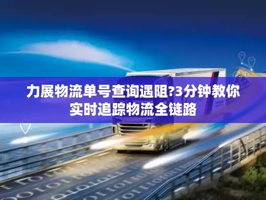 力展物流单号查询遇阻?3分钟教你实时追踪物流全链路