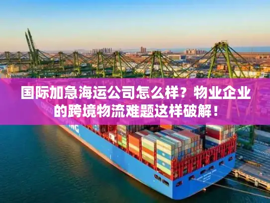 国际加急海运公司怎么样？物业企业的跨境物流难题这样破解！