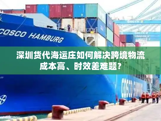 深圳货代海运庄如何解决跨境物流成本高、时效差难题？