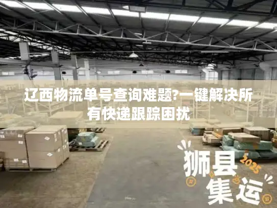 辽西物流单号查询难题?一键解决所有快递跟踪困扰