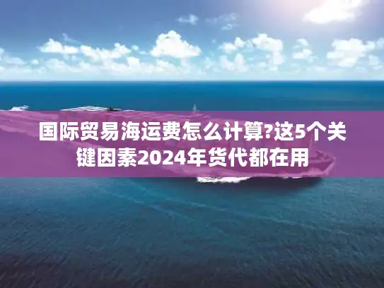 国际贸易海运费怎么计算?这5个关键因素2024年货代都在用