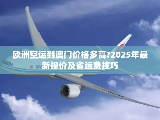 欧洲空运到澳门价格多高?2025年最新报价及省运费技巧