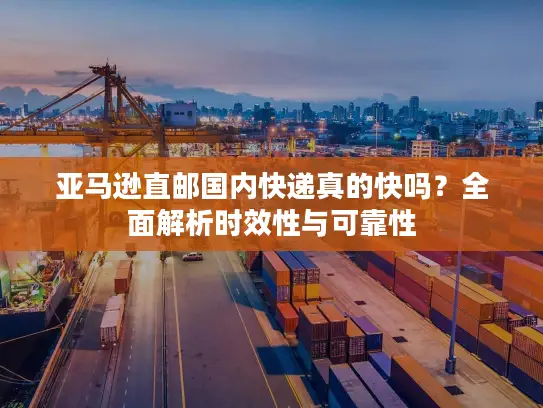 亚马逊直邮国内快递真的快吗？全面解析时效性与可靠性