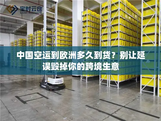 中国空运到欧洲多久到货?别让延误毁掉你的跨境生意 中国空运到欧洲多久到货?别让延误毁掉你的跨境生意
