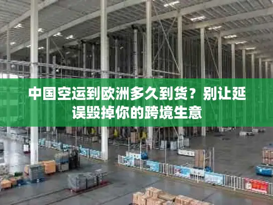 中国空运到欧洲多久到货？别让延误毁掉你的跨境生意