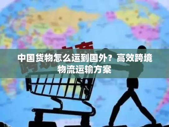 中国货物怎么运到国外？高效跨境物流运输方案