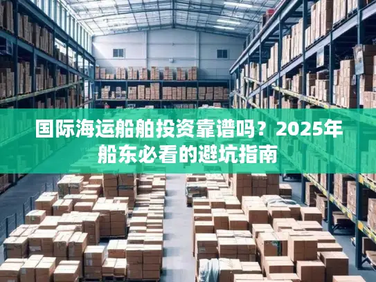 国际海运船舶投资靠谱吗？2025年船东必看的避坑指南