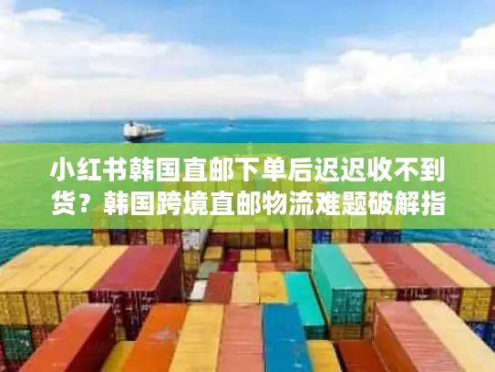 小红书韩国直邮下单后迟迟收不到货？韩国跨境直邮物流难题破解指南