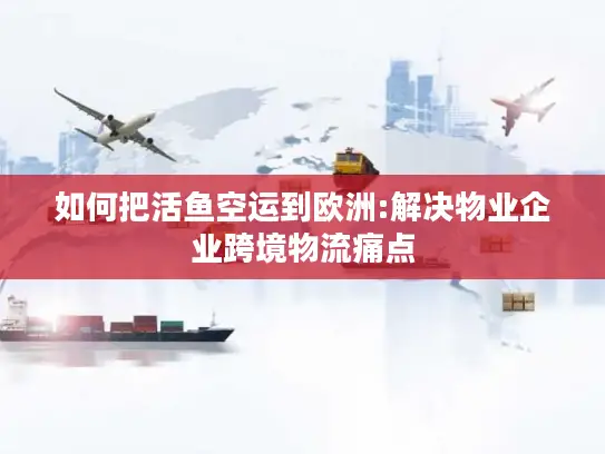 如何把活鱼空运到欧洲:解决物业企业跨境物流痛点