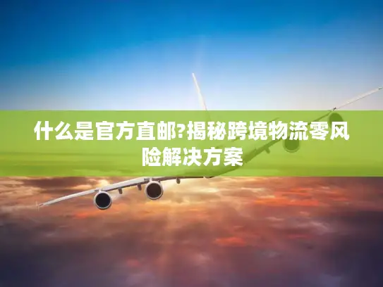 什么是官方直邮?揭秘跨境物流零风险解决方案