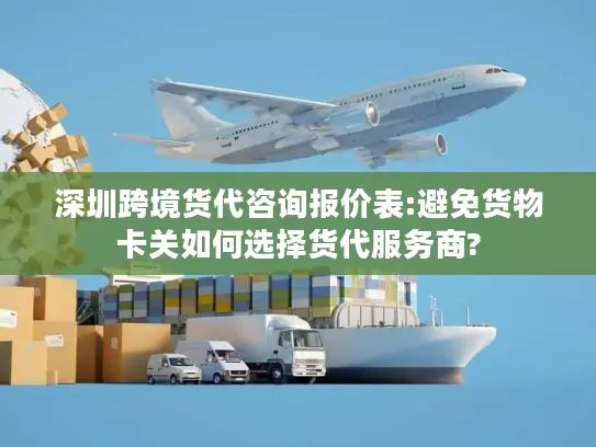 深圳跨境货代咨询报价表:避免货物卡关如何选择货代服务商?