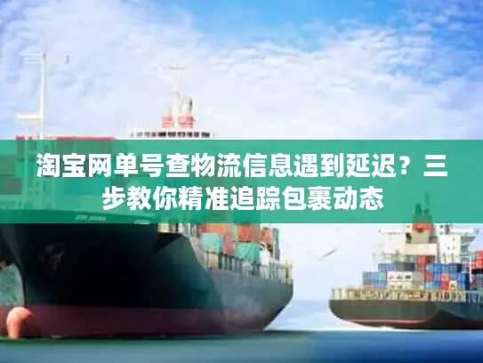 淘宝网单号查物流信息遇到延迟？三步教你精准追踪包裹动态