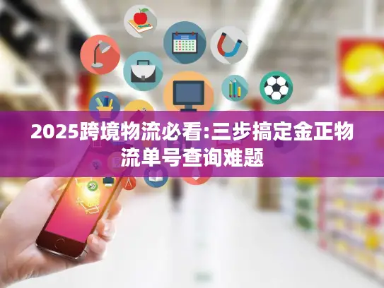2025跨境物流必看:三步搞定金正物流单号查询难题
