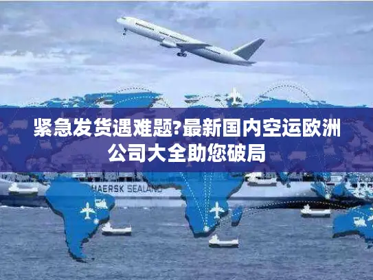 紧急发货遇难题?最新国内空运欧洲公司大全助您破局