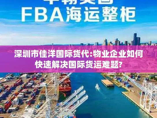 深圳市佳洋国际货代:物业企业如何快速解决国际货运难题?