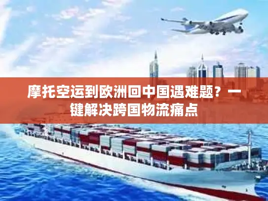 摩托空运到欧洲回中国遇难题？一键解决跨国物流痛点