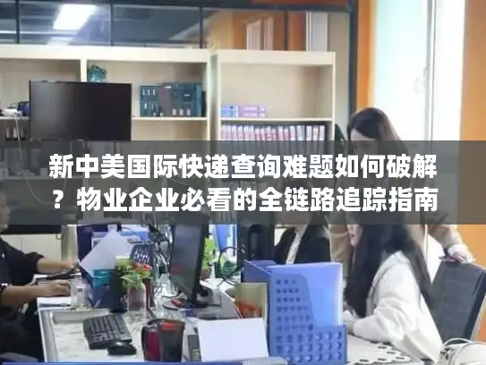 新中美国际快递查询难题如何破解？物业企业必看的全链路追踪指南