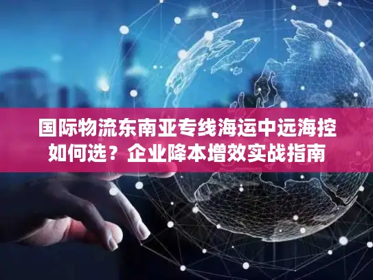 国际物流东南亚专线海运中远海控如何选？企业降本增效实战指南