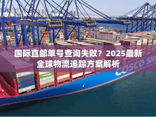 国际直邮单号查询失败？2025最新全球物流追踪方案解析