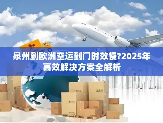 泉州到欧洲空运到门时效慢?2025年高效解决方案全解析