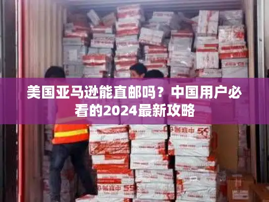 美国亚马逊能直邮吗？中国用户必看的2024最新攻略