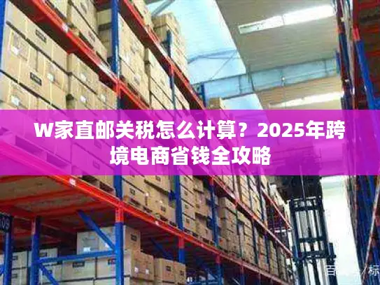 W家直邮关税怎么计算？2025年跨境电商省钱全攻略