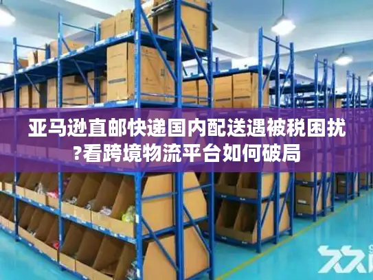 亚马逊直邮快递国内配送遇被税困扰?看跨境物流平台如何破局