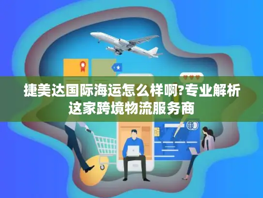 捷美达国际海运怎么样啊?专业解析这家跨境物流服务商