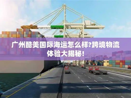 广州酷美国际海运怎么样?跨境物流体验大揭秘!