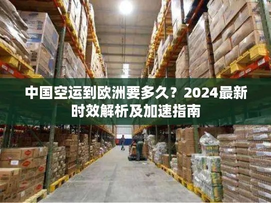 中国空运到欧洲要多久？2024最新时效解析及加速指南