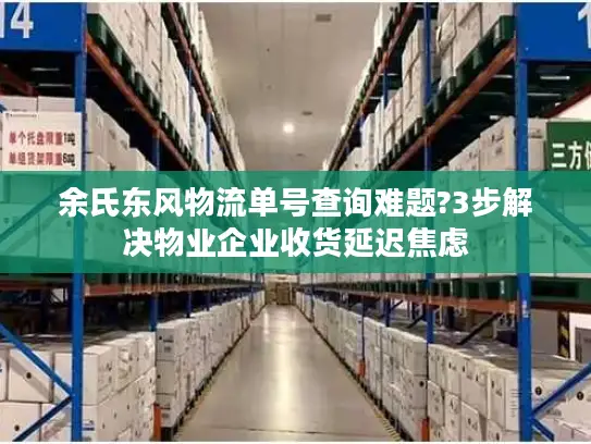 余氏东风物流单号查询难题?3步解决物业企业收货延迟焦虑