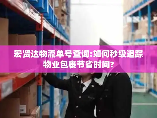 宏贤达物流单号查询:如何秒级追踪物业包裹节省时间?