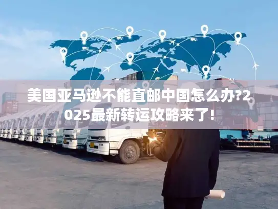 美国亚马逊不能直邮中国怎么办?2025最新转运攻略来了!