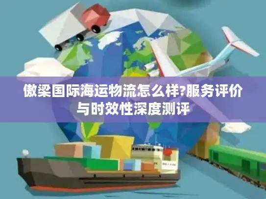傲梁国际海运物流怎么样?服务评价与时效性深度测评