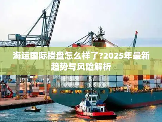 海运国际楼盘怎么样了?2025年最新趋势与风险解析