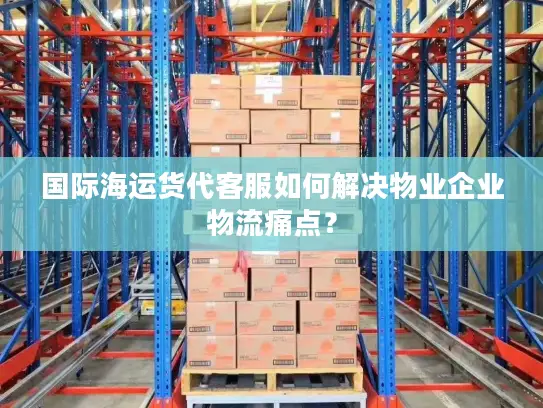 国际海运货代客服如何解决物业企业物流痛点？