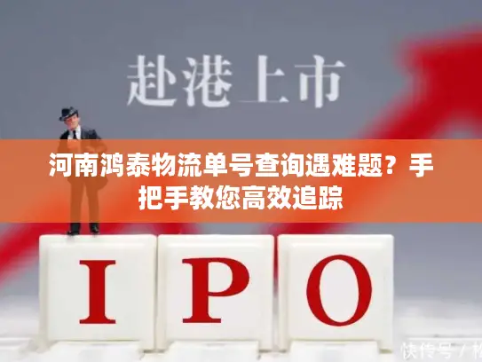 河南鸿泰物流单号查询遇难题?手把手教您高效追踪 河南鸿泰物流单号查询遇难题?手把手教您高效追踪