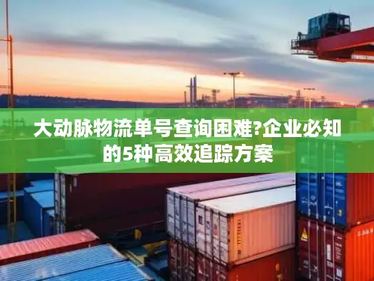 大动脉物流单号查询困难?企业必知的5种高效追踪方案