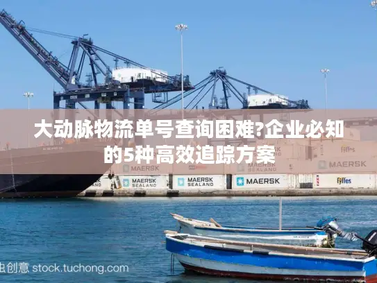大动脉物流单号查询困难?企业必知的5种高效追踪方案