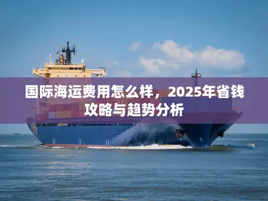 国际海运费用怎么样，2025年省钱攻略与趋势分析