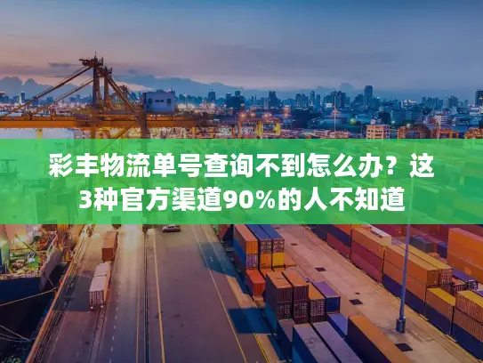 彩丰物流单号查询不到怎么办？这3种官方渠道90%的人不知道