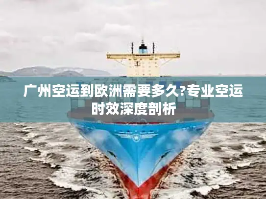 广州空运到欧洲需要多久?专业空运时效深度剖析