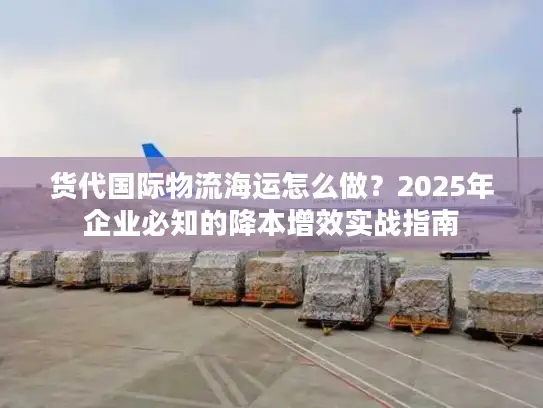 货代国际物流海运怎么做？2025年企业必知的降本增效实战指南