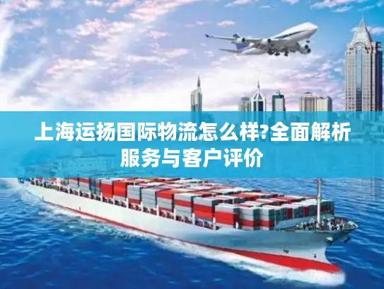 上海运扬国际物流怎么样?全面解析服务与客户评价