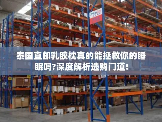 泰国直邮乳胶枕真的能拯救你的睡眠吗?深度解析选购门道!