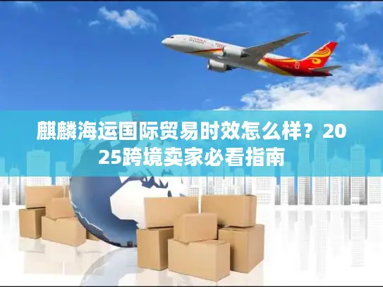 麒麟海运国际贸易时效怎么样？2025跨境卖家必看指南