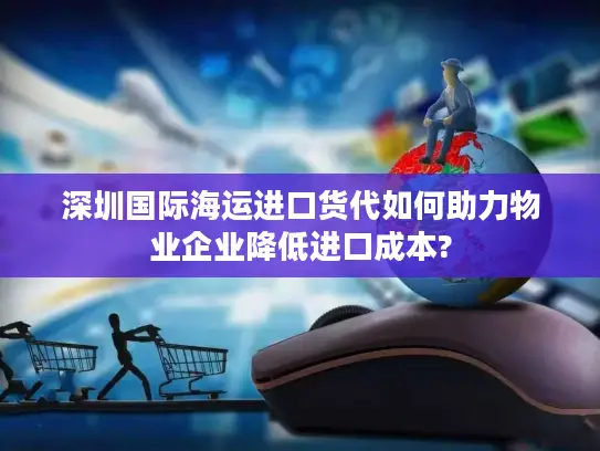 深圳国际海运进口货代如何助力物业企业降低进口成本?