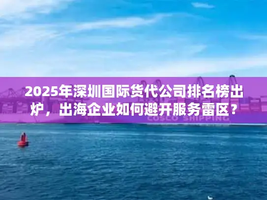 2025年深圳国际货代公司排名榜出炉，出海企业如何避开服务雷区？