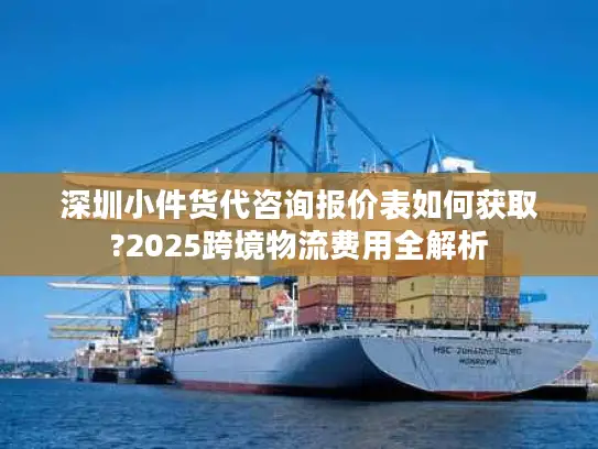 深圳小件货代咨询报价表如何获取?2025跨境物流费用全解析