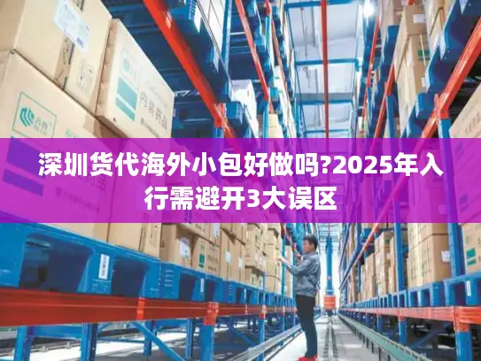 深圳货代海外小包好做吗?2025年入行需避开3大误区
